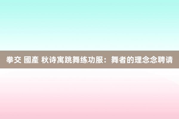 拳交 國產 秋诗寓跳舞练功服：舞者的理念念聘请