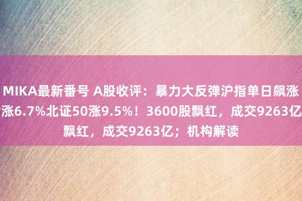 MIKA最新番号 A股收评：暴力大反弹沪指单日飙涨百点，创指涨6.7%北证50涨9.5%！3600股飘红，成交9263亿；机构解读