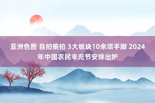 亚洲色图 自拍偷拍 3大板块10余项手脚 2024年中国农民丰充节安排出炉