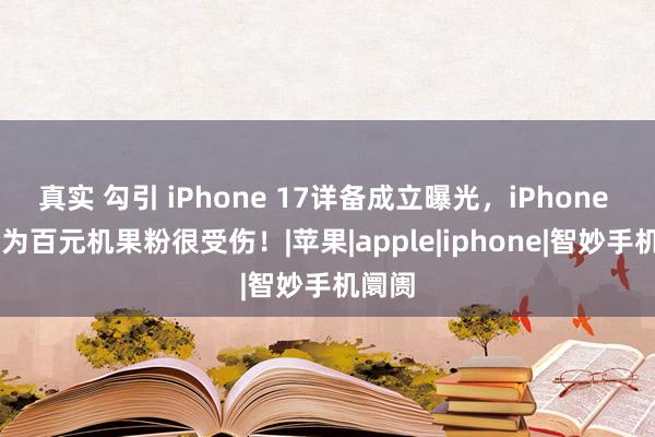 真实 勾引 iPhone 17详备成立曝光，iPhone 15沦为百元机果粉很受伤！|苹果|apple|iphone|智妙手机阛阓