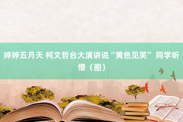 婷婷五月天 柯文哲台大演讲说“黄色见笑” 同学听懵（图）