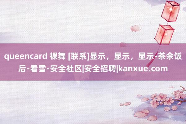 queencard 裸舞 [联系]显示，显示，显示-茶余饭后-看雪-安全社区|安全招聘|kanxue.com