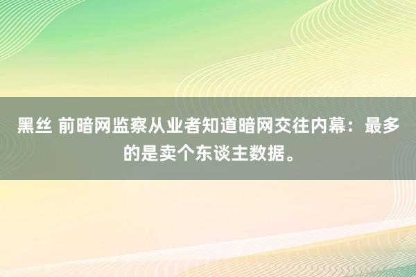 黑丝 前暗网监察从业者知道暗网交往内幕：最多的是卖个东谈主数据。