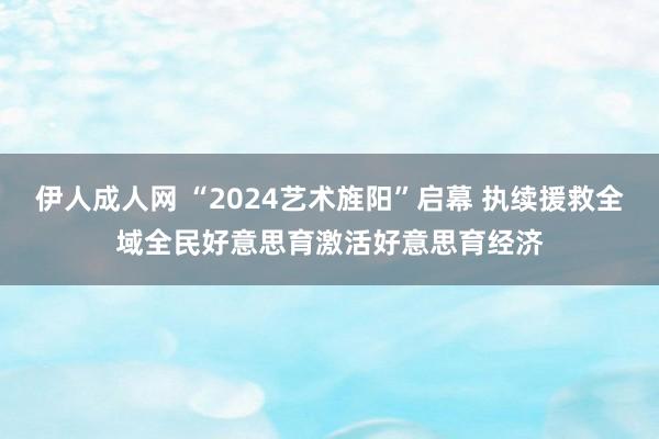 伊人成人网 “2024艺术旌阳”启幕 执续援救全域全民好意思育激活好意思育经济